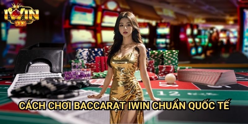 Cách chơi baccarat Iwin Chuẩn Quốc Tế