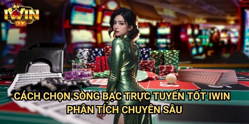 Cách chọn sòng bạc trực tuyến tốt Iwin - Phân tích chuyên sâu
