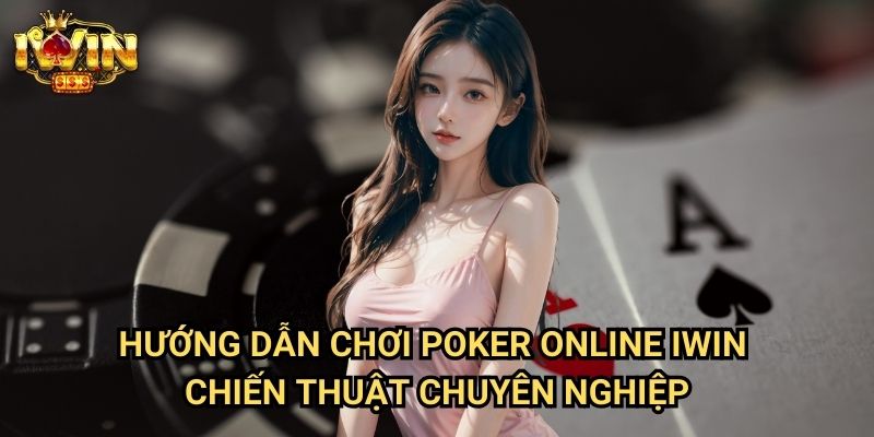 Hướng dẫn chơi poker online Iwin - Chiến thuật chuyên nghiệp
