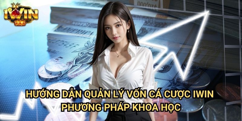 Hướng dẫn quản lý vốn cá cược Iwin - Phương pháp khoa học