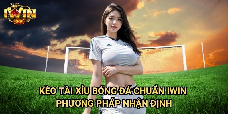 Kèo tài xỉu bóng đá chuẩn Iwin - Phương pháp nhận định
