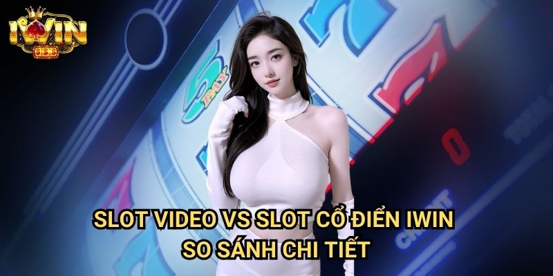 Slot video vs slot cổ điển Iwin - So sánh chi tiết